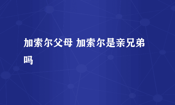 加索尔父母 加索尔是亲兄弟吗