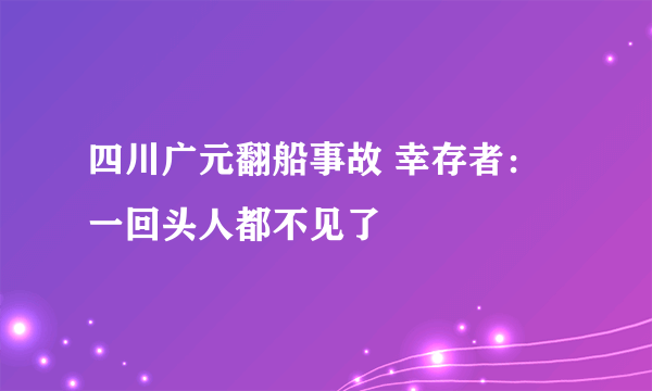 四川广元翻船事故 幸存者：一回头人都不见了