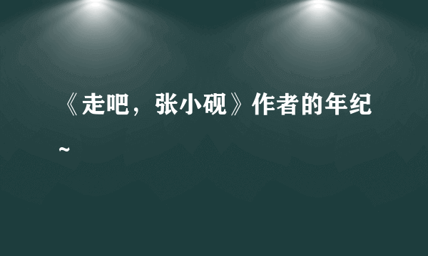 《走吧，张小砚》作者的年纪~