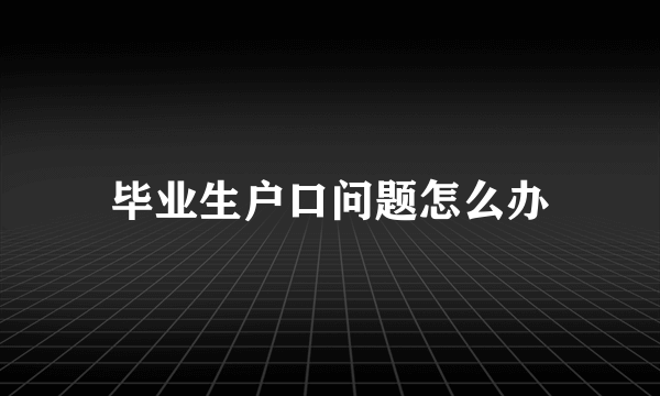 毕业生户口问题怎么办