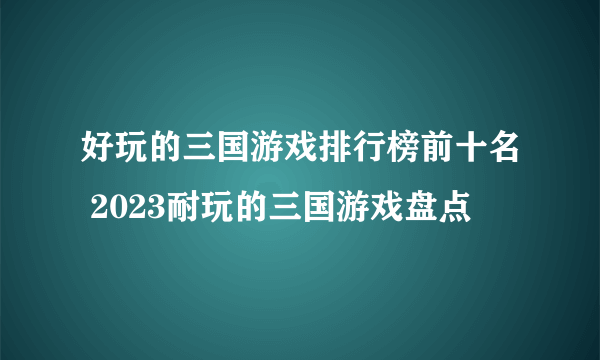 好玩的三国游戏排行榜前十名 2023耐玩的三国游戏盘点