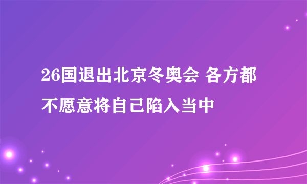 26国退出北京冬奥会 各方都不愿意将自己陷入当中