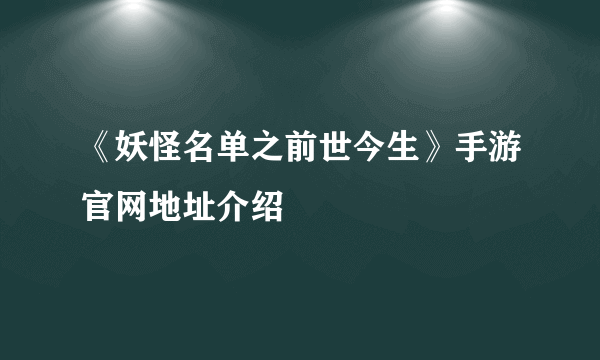 《妖怪名单之前世今生》手游官网地址介绍