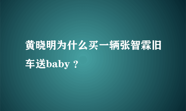 黄晓明为什么买一辆张智霖旧车送baby ？