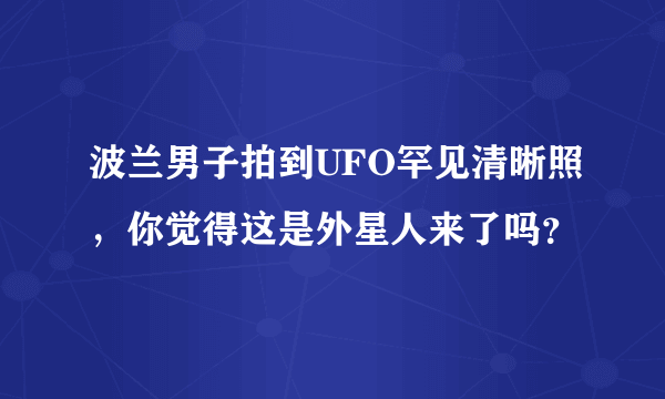 波兰男子拍到UFO罕见清晰照，你觉得这是外星人来了吗？