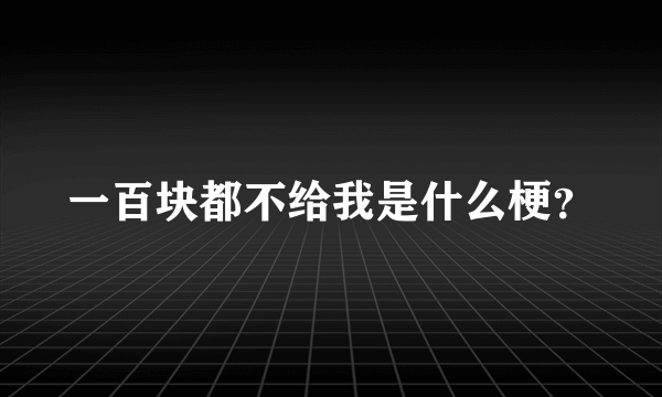 一百块都不给我是什么梗？