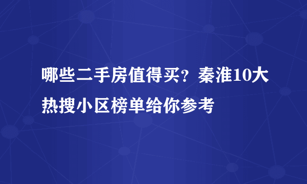 哪些二手房值得买？秦淮10大热搜小区榜单给你参考