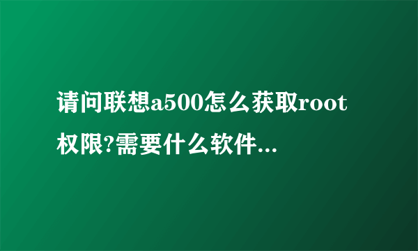 请问联想a500怎么获取root权限?需要什么软件和进行哪些操作,麻烦说的尽可能清楚点。