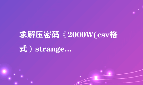 求解压密码《2000W(csv格式）stranger整理版》