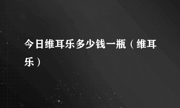 今日维耳乐多少钱一瓶（维耳乐）