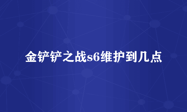 金铲铲之战s6维护到几点