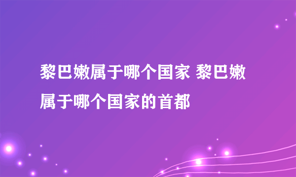 黎巴嫩属于哪个国家 黎巴嫩属于哪个国家的首都