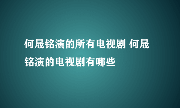 何晟铭演的所有电视剧 何晟铭演的电视剧有哪些