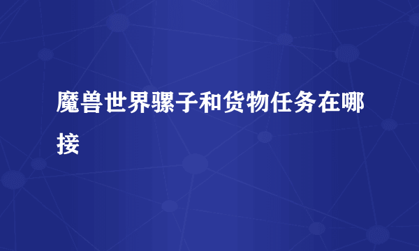 魔兽世界骡子和货物任务在哪接