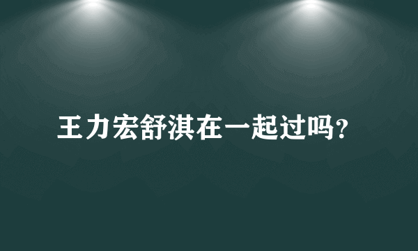 王力宏舒淇在一起过吗？