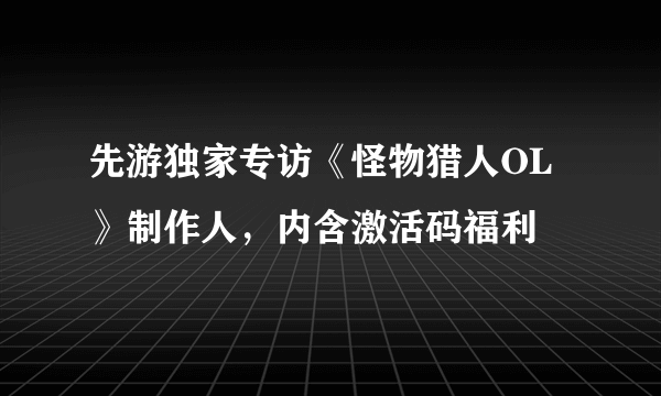 先游独家专访《怪物猎人OL》制作人，内含激活码福利