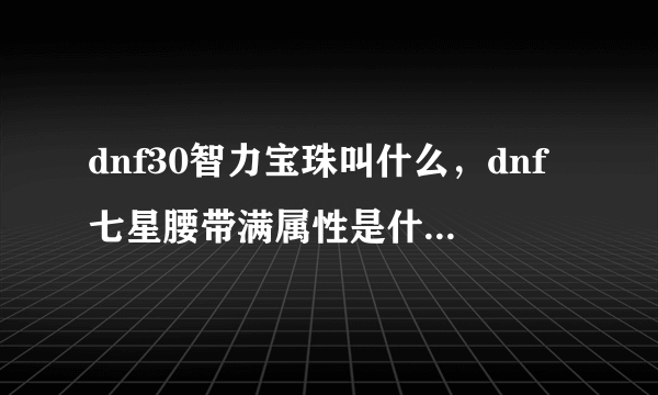 dnf30智力宝珠叫什么，dnf七星腰带满属性是什么 最主要是满智力多少