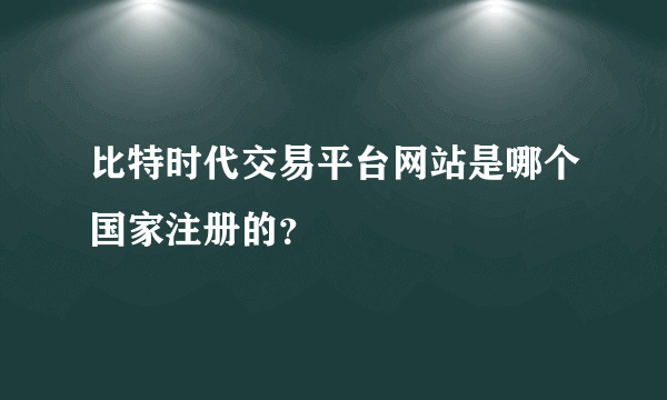 比特时代交易平台网站是哪个国家注册的？