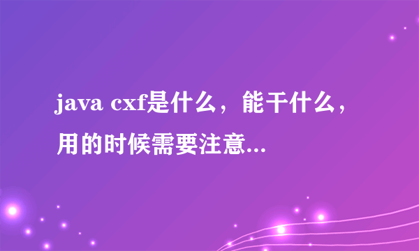 java cxf是什么，能干什么，用的时候需要注意什么，请赐教