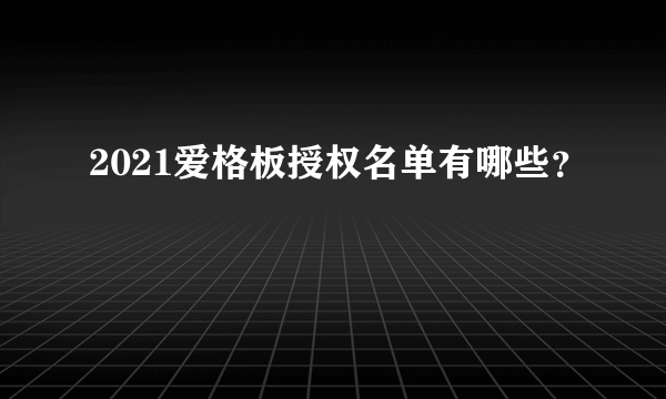 2021爱格板授权名单有哪些？