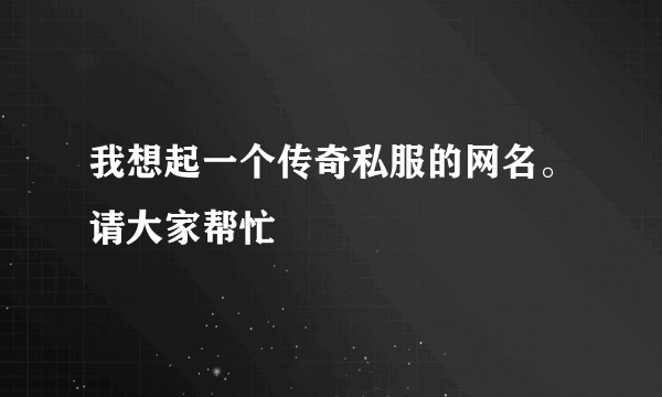 我想起一个传奇私服的网名。请大家帮忙