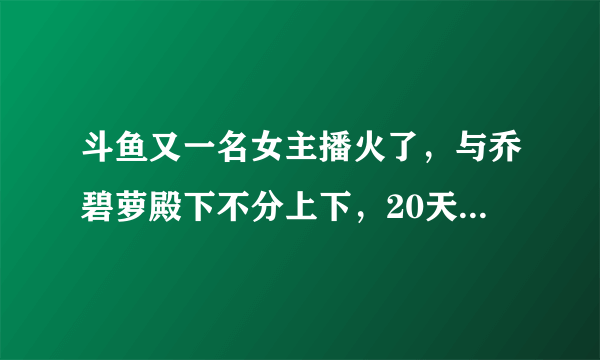 斗鱼又一名女主播火了，与乔碧萝殿下不分上下，20天赚了12万，如何评价？