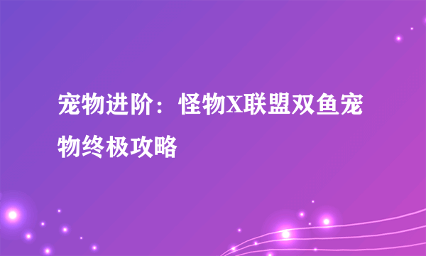 宠物进阶：怪物X联盟双鱼宠物终极攻略