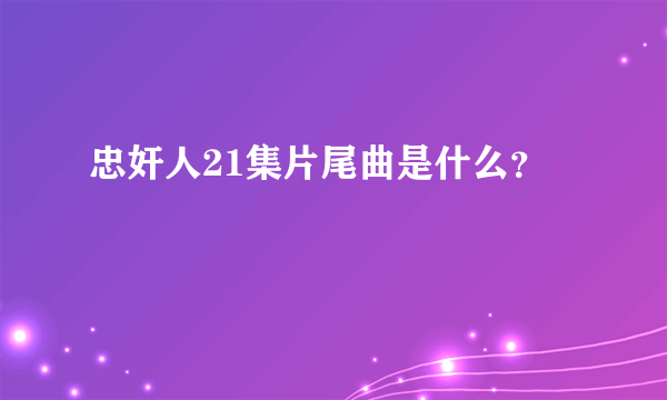 忠奸人21集片尾曲是什么？