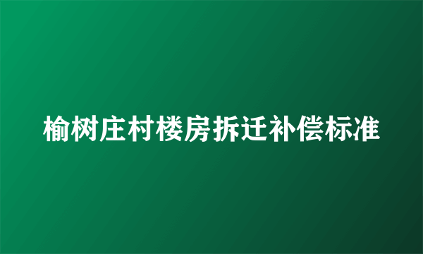 榆树庄村楼房拆迁补偿标准