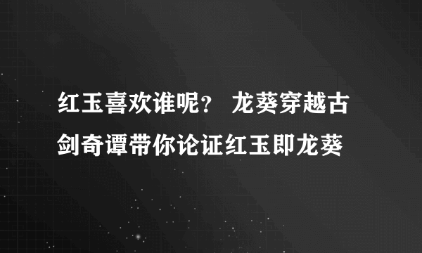 红玉喜欢谁呢？ 龙葵穿越古剑奇谭带你论证红玉即龙葵