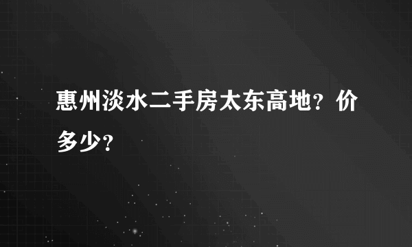 惠州淡水二手房太东高地？价多少？