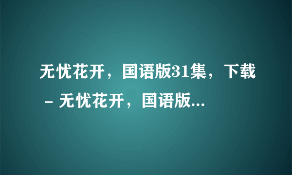 无忧花开，国语版31集，下载 - 无忧花开，国语版，全集 - 无忧花开，国语版，大结局？