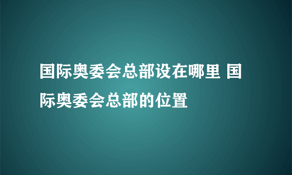 国际奥委会总部设在哪里 国际奥委会总部的位置