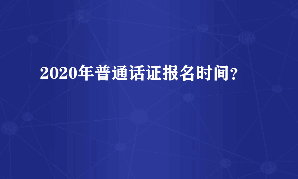 2020年普通话证报名时间？