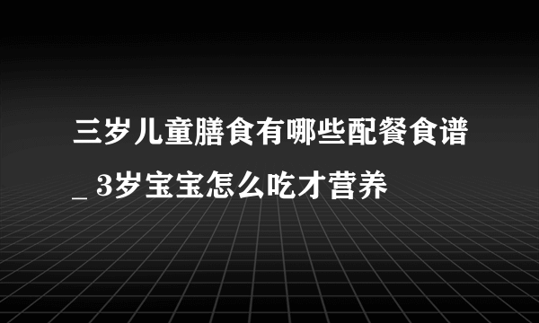 三岁儿童膳食有哪些配餐食谱_ 3岁宝宝怎么吃才营养