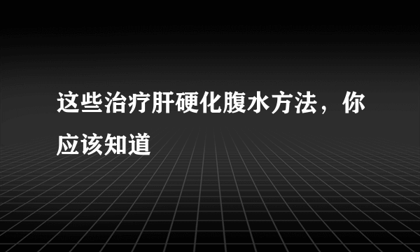 这些治疗肝硬化腹水方法，你应该知道