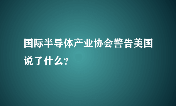 国际半导体产业协会警告美国说了什么？