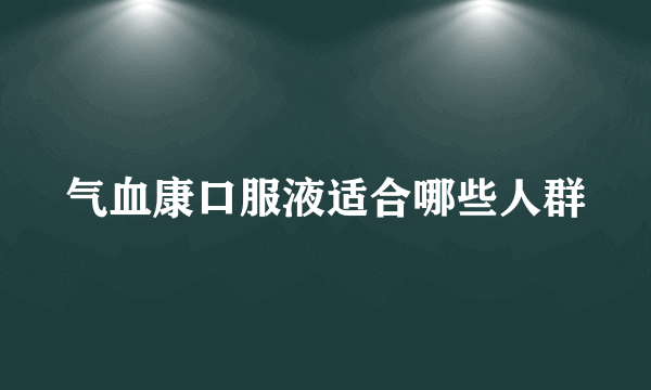 气血康口服液适合哪些人群