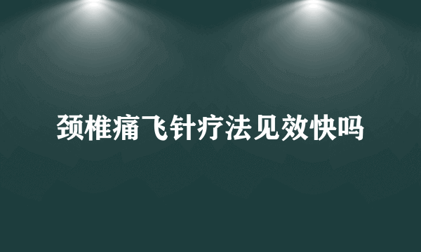 颈椎痛飞针疗法见效快吗