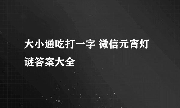 大小通吃打一字 微信元宵灯谜答案大全