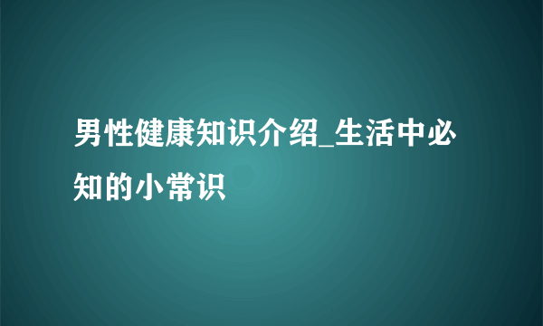 男性健康知识介绍_生活中必知的小常识