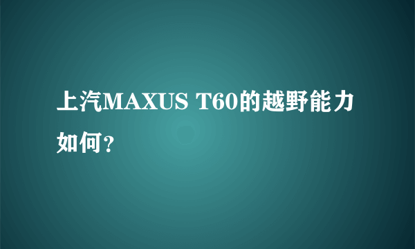 上汽MAXUS T60的越野能力如何？