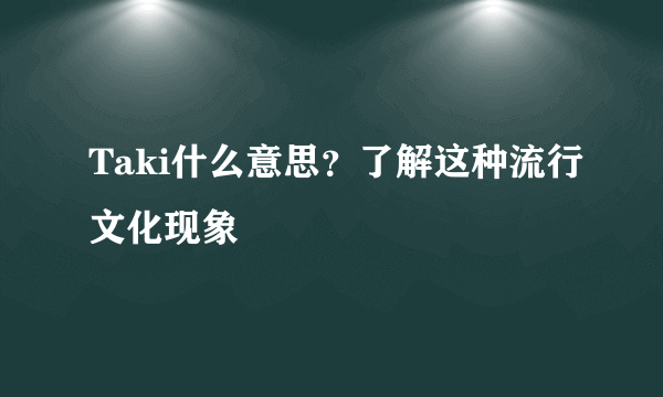 Taki什么意思？了解这种流行文化现象