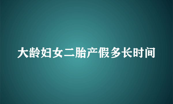 大龄妇女二胎产假多长时间