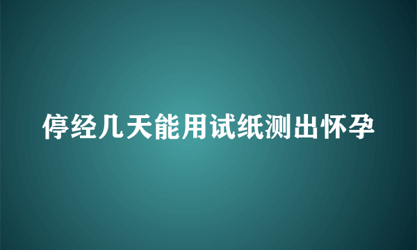 停经几天能用试纸测出怀孕