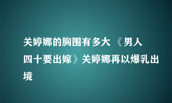 关婷娜的胸围有多大 《男人四十要出嫁》关婷娜再以爆乳出境