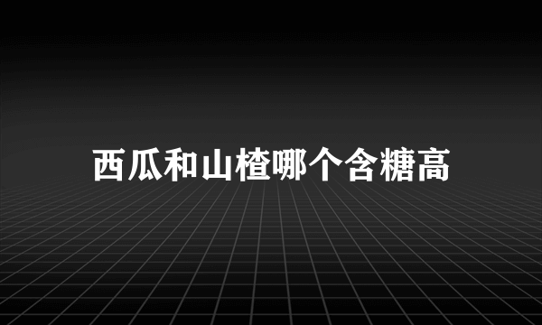 西瓜和山楂哪个含糖高