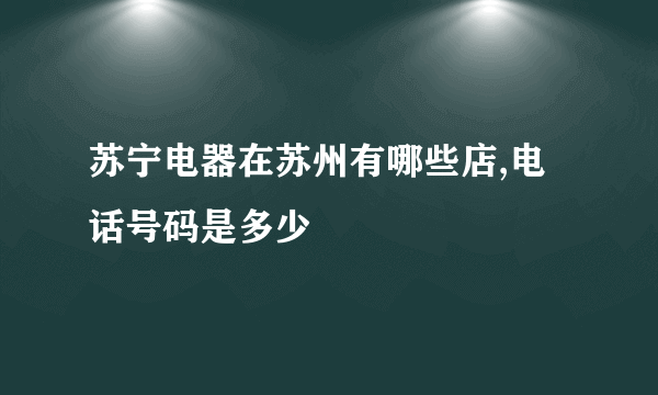 苏宁电器在苏州有哪些店,电话号码是多少