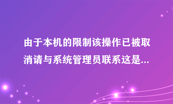 由于本机的限制该操作已被取消请与系统管理员联系这是什么意思呀 求助 谢谢