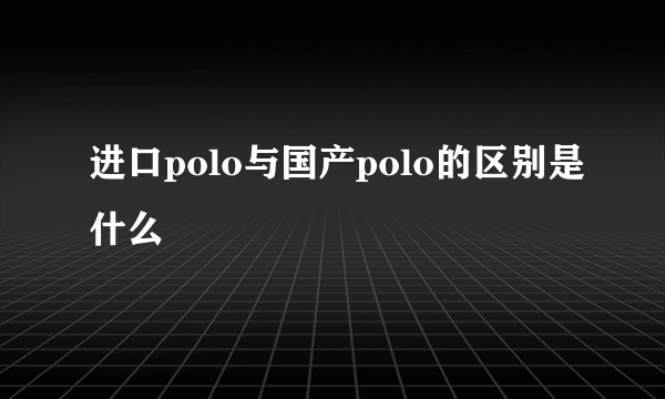 进口polo与国产polo的区别是什么